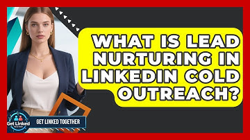 What Is Lead Nurturing In LinkedIn Cold Outreach? - Get Linked Together