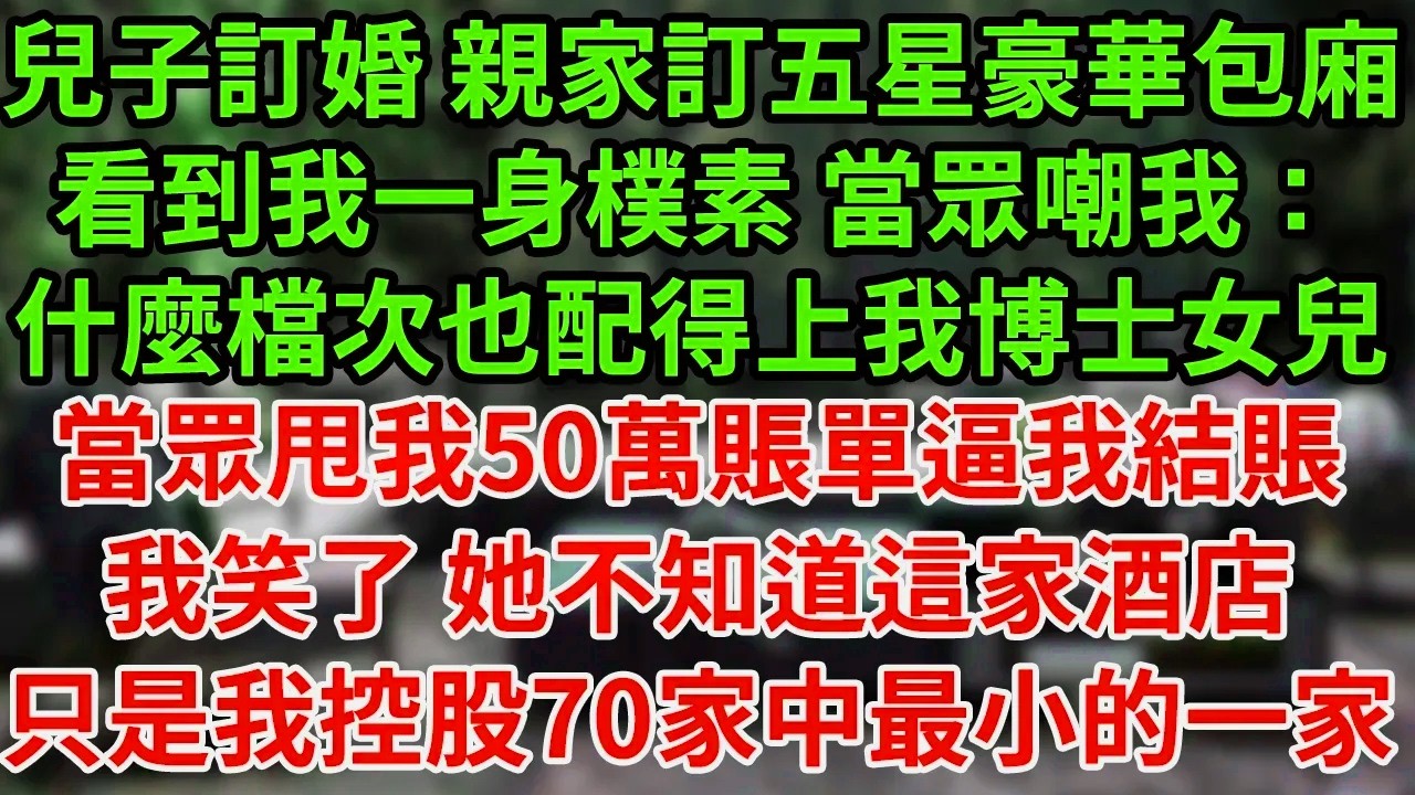 兒子訂婚 親家訂五星豪華包廂，看到我一身樸素 當眾嘲我：什麼檔次也配得上我博士女兒，當眾甩我50萬賬單逼我付錢，我笑了 她不知道這家酒店只是我控股70家中最小的一家。#為人處世#養老#中年