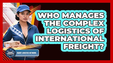 Who Manages The Complex Logistics Of International Freight? - Smart Logistics Network