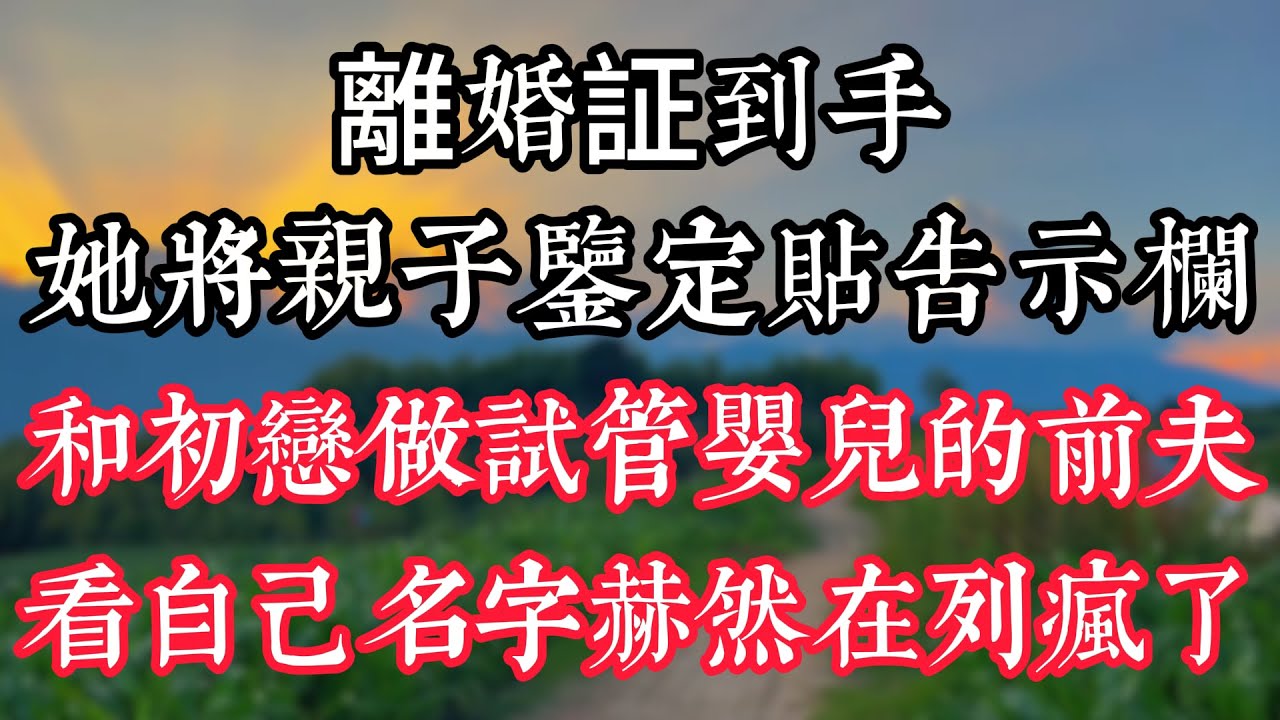 離婚証到手，她將親子鑒定貼告示欄，和初戀做試管嬰兒的前夫，看自己名字赫然在列瘋了