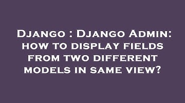 Django : Django Admin: how to display fields from two different models in same view?