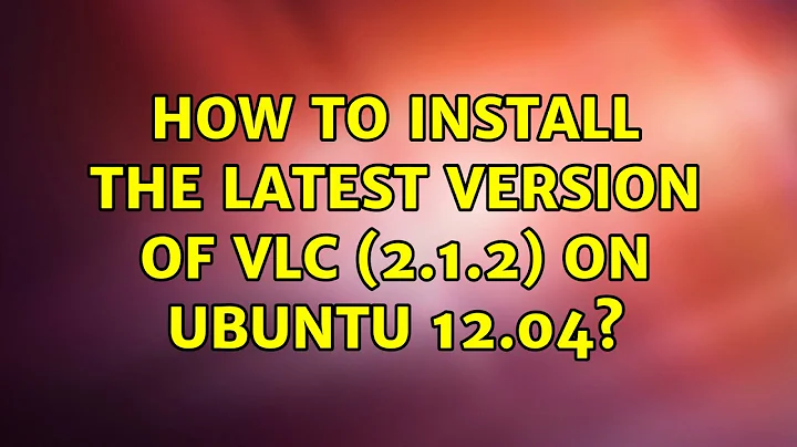 Ubuntu: How to install the latest version of VLC (2.1.2) on Ubuntu 12.04? (2 Solutions!!)