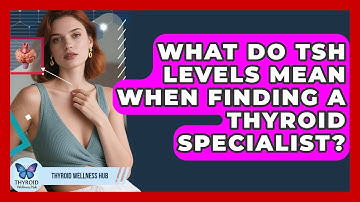 What Do TSH Levels Mean When Finding A Thyroid Specialist? - Thyroid Wellness Hub