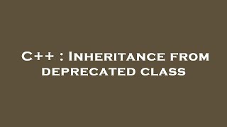 C++ : Inheritance from deprecated class