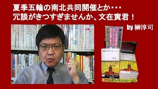 夏季五輪の南北共同開催とか・・・冗談がきつすぎませんか、文在寅君！　by 榊淳司