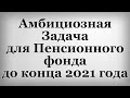 Амбициозная Задача для Пенсионного фонда до конца 2021 года