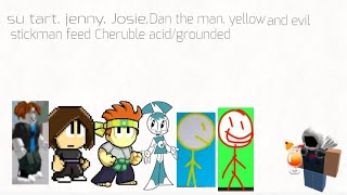 su tart, jenny, Josie, Dan the man, yellow and evil stickman feed Cheruble acid/grounded