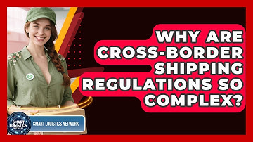 Why Are Cross-border Shipping Regulations So Complex? - Smart Logistics Network
