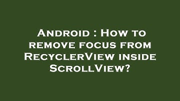 Android : How to remove focus from RecyclerView inside ScrollView?