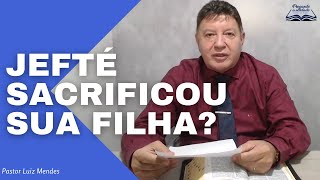 Pastor Luiz Mendes - Jefté sacrificou sua filha?