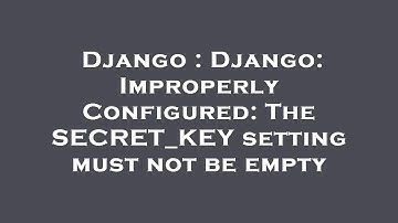 Django : Django: ImproperlyConfigured: The SECRET_KEY setting must not be empty