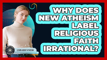 Why Does New Atheism Label Religious Faith Irrational?