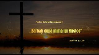„Bărbați după inima lui Hristos” - Pastor Roland Szentgyorgyi (Efeseni 5:1-29)