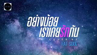 Video thumbnail of "อย่างน้อยเราเคยรักกัน Cover | FatSoul"