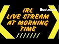 IRL LIVE STREAM AT MORNING TIME!