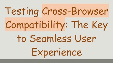 Testing Cross-Browser Compatibility: The Key to Seamless User Experience