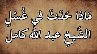 سبحان الله ||  ماذا حدث في غسل الشيخ عبد الله كامل رحمه الله || يحكيها  مغسل الشيخ