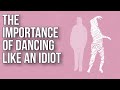 The Importance of Dancing like an Idiot