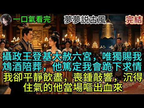 攝政王登基大赦六宮，唯獨賜我鴆酒陪葬，他篤定我會跪下求情，我卻平靜飲盡，喪鍾敲響，沉得住氣的他當場嘔出血來 #故事分享