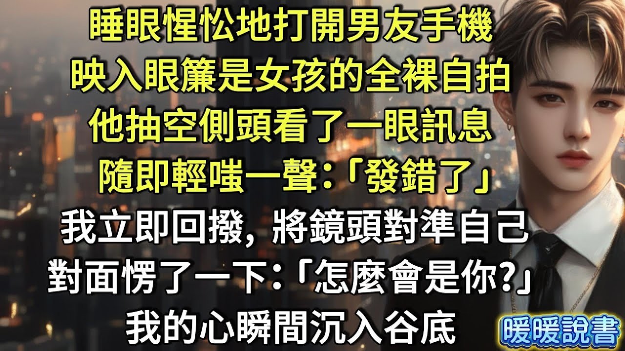 睡眼惺忪地打開男友手機，映入眼簾是女孩的全裸自拍。他抽空側頭看了一眼訊息，隨即輕嗤一聲  「發錯了！」 我立即回撥，將鏡頭對準自己。對面愣了一下  「怎麼會是你？」我的心瞬間沉入谷底