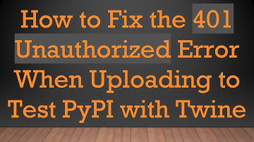How to Fix the 401 Unauthorized Error When Uploading to Test PyPI with Twine