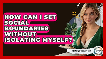 How Can I Set Social Boundaries Without Isolating Myself? - Cognitive Therapy Hub