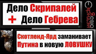 Скрипаль + Гебрев. Скотленд-Ярд заманивает Путина в новую ловушку.