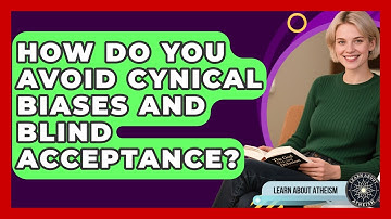 How Do You Avoid Cynical Biases And Blind Acceptance? - Learn About Atheism