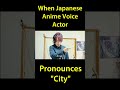 When Japanese Anime Voice Actor Pronounces City