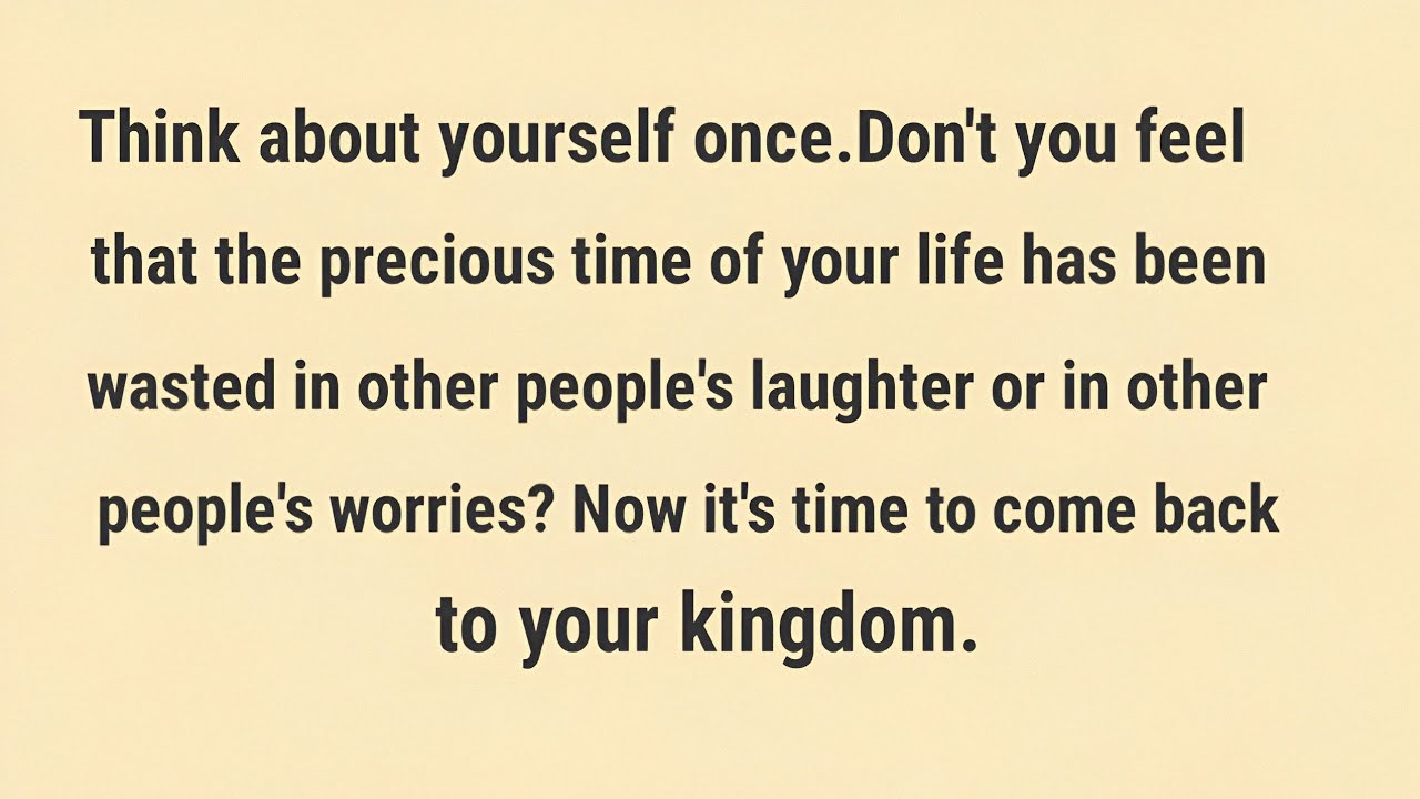 Think about yourself once.Now it's time to come back to your kingdom. 