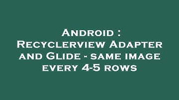 Android : Recyclerview Adapter and Glide - same image every 4-5 rows