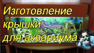 Как изготовить крышку для аквариума своими руками.