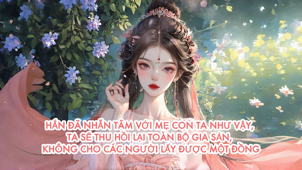 [FULL] HẮN ĐÃ NHẪN TÂM VỚI MẸ CON TA NHƯ VẬY, TA SẼ THU HỒI LẠI TOÀN BỘ GIA SẢN