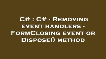 C# : C# - Removing event handlers - FormClosing event or Dispose() method