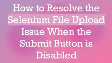 How to Resolve the Selenium File Upload Issue When the Submit Button is Disabled