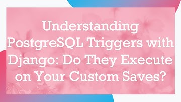 Understanding PostgreSQL Triggers with Django: Do They Execute on Your Custom Saves?