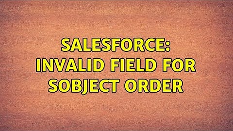 Salesforce: Invalid field for SObject Order (2 Solutions!!)