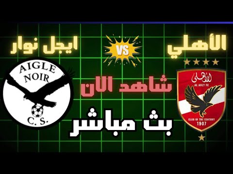 مباراة النادي الأهلي ضد نادي إيجل نوار البوروندي بث مباشر