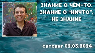 Знание о чём-то, знание о &quot;ничто&quot;, не знание. Сатсанг 02.03.2024