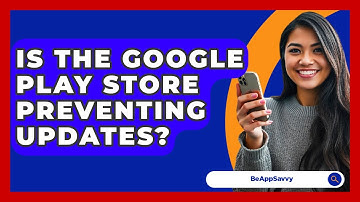 Is The Google Play Store Preventing Updates? - Be App Savvy