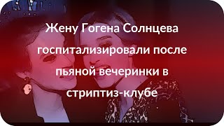 Жену Гогена Солнцева госпитализировали после пьяной вечеринки в стриптиз-клубе Жену Гогена Солнцева госпитализировали после пьяной вечеринки в стриптиз-клубе