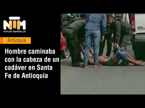 Hombre caminaba con la cabeza de un cadáver en Santa Fe de Antioquia - Telemedellín