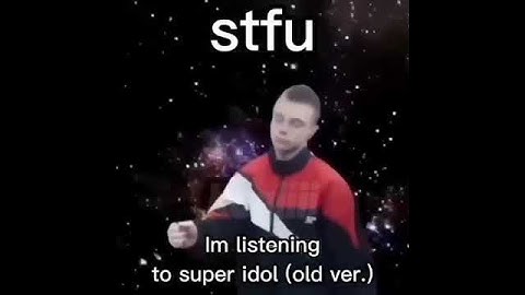 Stfu I’m listening to the original version of super idol