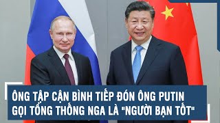 Ông Tập Cận Bình tiếp đón ông Putin, gọi Tổng thống Nga là "người bạn tốt" | VTs