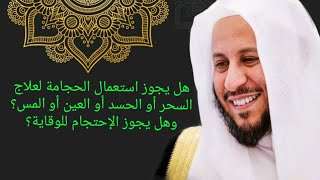 هل يجوز استعمال الحجامة لعلاج السحر أو الحسد أو العين أو المس؟ وهل يجوز الإحتجام للوقاية؟ عزيز فرحان