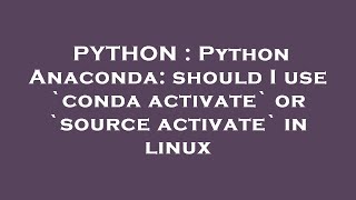 PYTHON : Python Anaconda: should I use `conda activate` or `source activate` in linux
