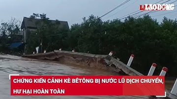 Chứng kiến cảnh kè bêtông bị nước lũ dịch chuyển, hư hại hoàn toàn | Báo Lao Động