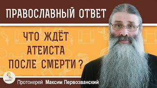 ЧТО ЖДЁТ АТЕИСТА ПОСЛЕ СМЕРТИ ?  Протоиерей Максим Первозванский