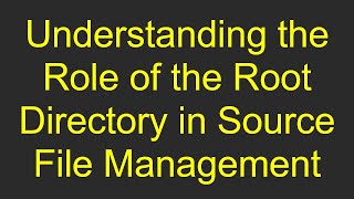 Understanding the Role of the Root Directory in Source File Management