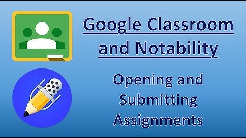 Google Classroom and Notability -- Opening and Submitting Assignments